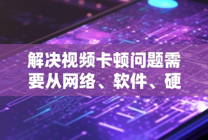 解决视频卡顿问题需要从网络、软件、硬件和设置等多个方面入手。以下是分步的解决方法