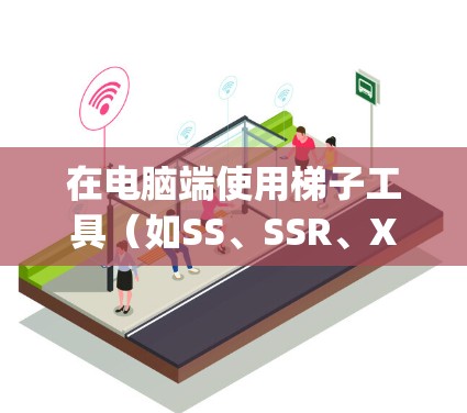 在电脑端使用梯子工具（如SS、SSR、Xray等）进行网络代理配置时，通常需要按照以下步骤进行设置。以下是一些常见的梯子工具配置说明，供您参考