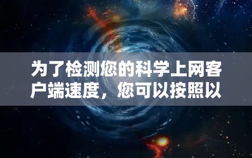 为了检测您的科学上网客户端速度，您可以按照以下步骤进行