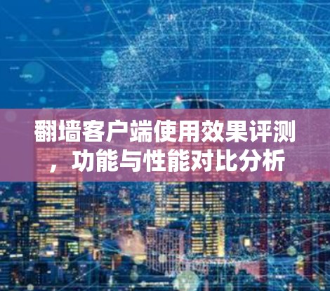 翻墙客户端使用效果评测，功能与性能对比分析
