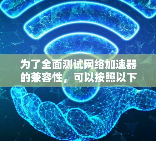 为了全面测试网络加速器的兼容性，可以按照以下步骤进行