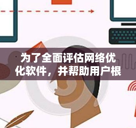 为了全面评估网络优化软件，并帮助用户根据具体需求做出明智的选择，我将从以下几个方面进行分析