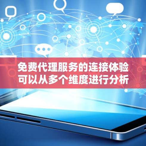 免费代理服务的连接体验可以从多个维度进行分析，以下是对这些服务的详细评估和总结