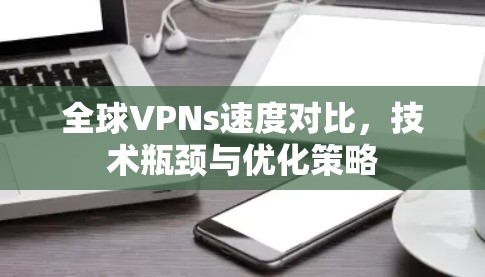 全球VPNs速度对比，技术瓶颈与优化策略