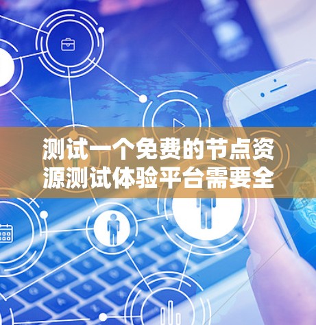 测试一个免费的节点资源测试体验平台需要全面评估其各个方面，以确保其满足您的需求。以下是一个有条理的测试计划和步骤