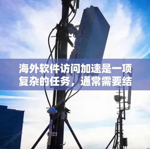 海外软件访问加速是一项复杂的任务，通常需要结合网络优化、缓存策略、内容分发和协议优化等多种方法来实现。以下是一些常见的海外软件访问加速方法