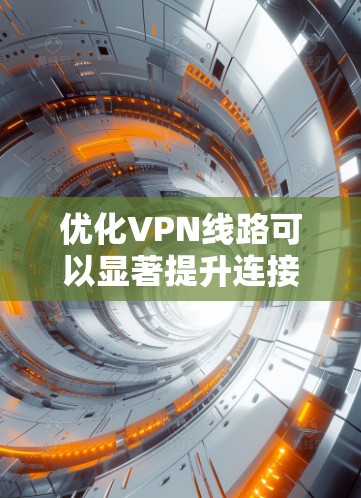优化VPN线路可以显著提升连接速度和稳定性。以下是分步骤的优化方法