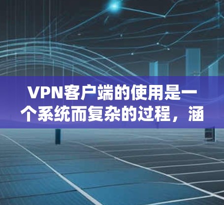 VPN客户端的使用是一个系统而复杂的过程，涵盖了从基础设置到高级优化的多个方面。以下是一些关键的VPN客户端使用技巧，帮助您更高效地使用VPN服务