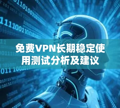 免费VPN长期稳定使用测试分析及建议