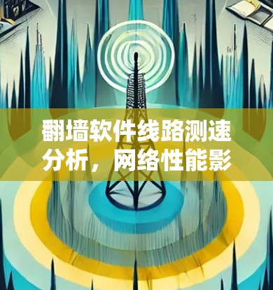 翻墙软件线路测速分析，网络性能影响及优化策略