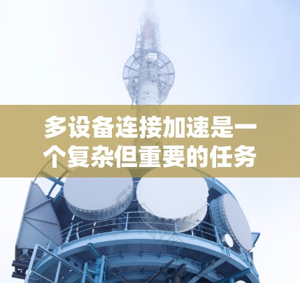 多设备连接加速是一个复杂但重要的任务，涉及多个方面的优化和创新。以下是一个综合性的解决方案，旨在通过多种技术手段提升多设备的连接速度和性能