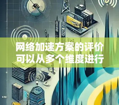 网络加速方案的评价可以从多个维度进行分析，以下是一些常见的评价维度和相关内容