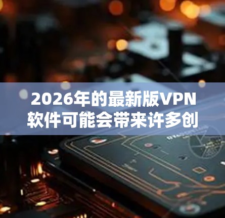2026年的最新版VPN软件可能会带来许多创新功能，以下是一些可能的功能介绍