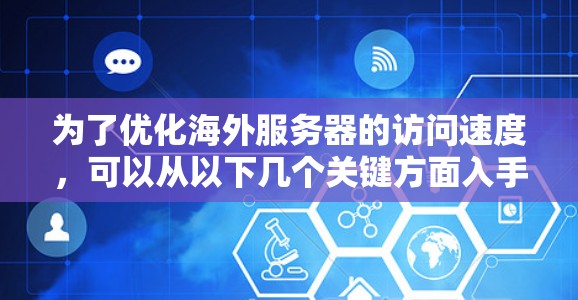 为了优化海外服务器的访问速度，可以从以下几个关键方面入手