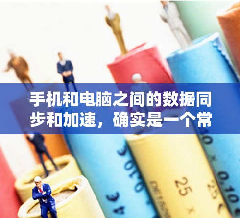手机和电脑之间的数据同步和加速，确实是一个常见需求，以下是一些优化和加速的方法，帮助你实现高效的数据传输和管理