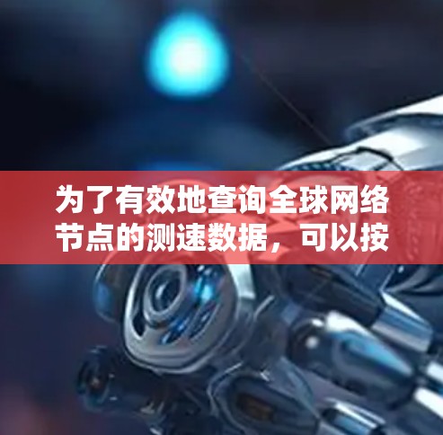为了有效地查询全球网络节点的测速数据，可以按照以下分步骤进行