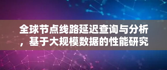全球节点线路延迟查询与分析，基于大规模数据的性能研究