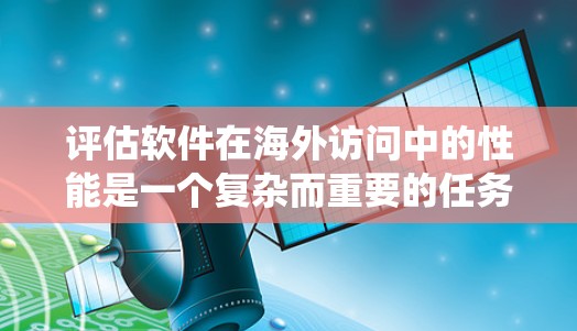 评估软件在海外访问中的性能是一个复杂而重要的任务，需要系统地从多个维度进行分析。以下是一个有条理的评估框架，帮助确保全面覆盖关键因素