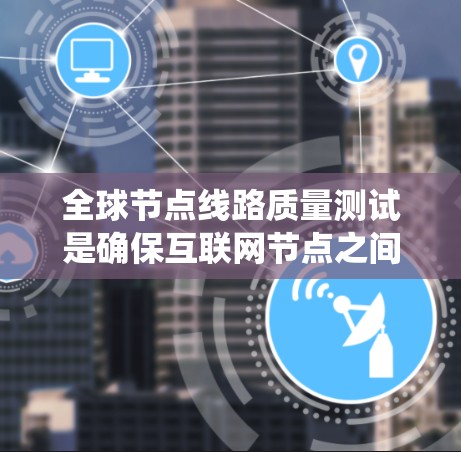 全球节点线路质量测试是确保互联网节点之间高效、稳定运行的重要步骤。以下是系统化的测试方法和步骤，帮助您全面评估和优化全球网络性能
