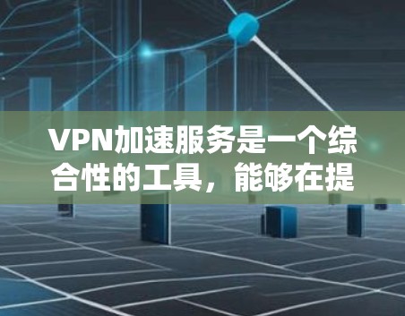 VPN加速服务是一个综合性的工具，能够在提升网络连接速度的同时，确保数据安全。以下是对VPN加速服务的效果分析，帮助你做出明智的选择