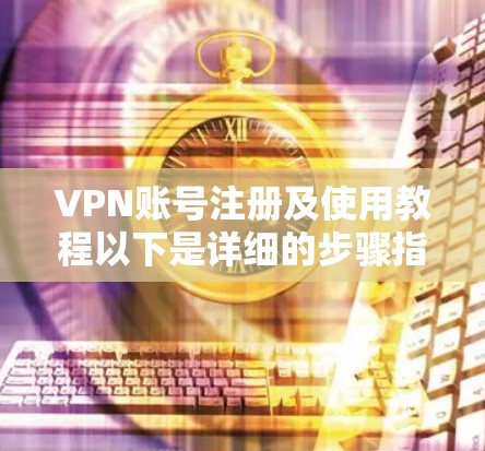 VPN账号注册及使用教程以下是详细的步骤指南，帮助您顺利完成VPN账号的注册和使用