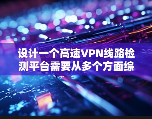 设计一个高速VPN线路检测平台需要从多个方面综合考虑，确保其功能全面、安全且高效。以下是一个详细的设计方案