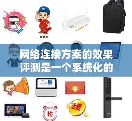 网络连接方案的效果评测是一个系统化的过程，旨在全面评估网络性能、稳定性和用户体验。以下是一个详细的网络连接方案效果评测框架，帮助你从多个维度分析和评估网络连接方案的效果