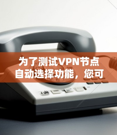 为了测试VPN节点自动选择功能，您可以按照以下步骤进行