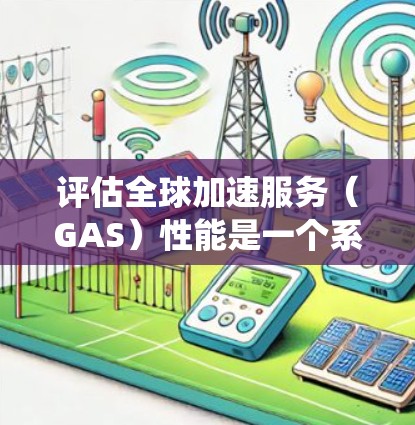 评估全球加速服务（GAS）性能是一个系统化的过程，需要从多个维度进行全面分析。以下是一个有条理的评估框架，帮助您全面了解和改进您的GAS性能