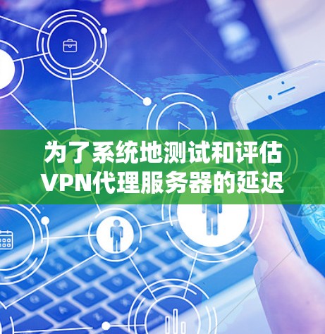 为了系统地测试和评估VPN代理服务器的延迟，可以按照以下步骤进行