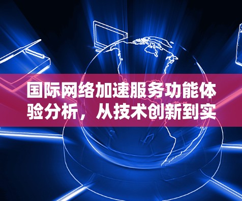 国际网络加速服务功能体验分析，从技术创新到实际应用