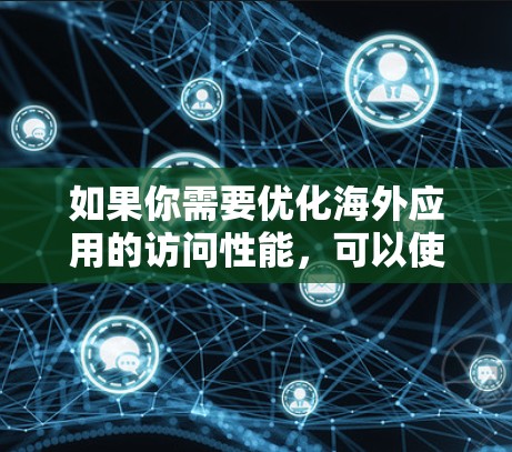 如果你需要优化海外应用的访问性能，可以使用以下几种工具和技术来提升用户体验。这些工具可以帮助你解决跨国网络延迟、带宽限制以及稳定性的问题