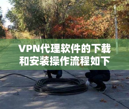 VPN代理软件的下载和安装操作流程如下