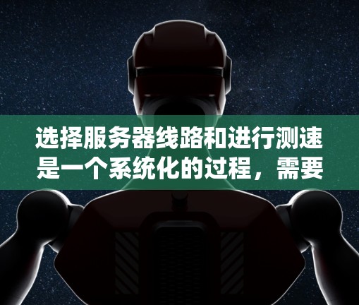 选择服务器线路和进行测速是一个系统化的过程，需要综合考虑多个因素以确保网络性能和稳定性。以下是对这一过程的总结和建议