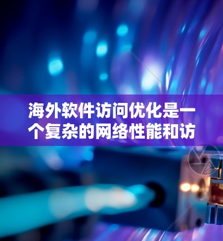 海外软件访问优化是一个复杂的网络性能和访问策略问题，通常涉及多个方面的优化，包括网络延迟、数据复制、防火墙策略以及用户体验等。以下是一些常见的优化解决方案和策略，供您参考