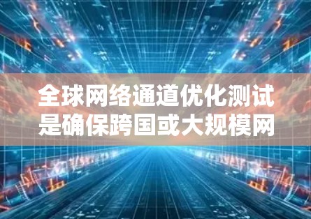 全球网络通道优化测试是确保跨国或大规模网络环境中数据传输效率和可靠性的关键过程。以下是实施全球网络通道优化测试的一些关键步骤和方法