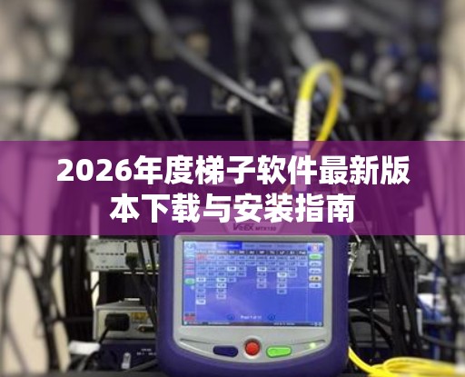 2026年度梯子软件最新版本下载与安装指南