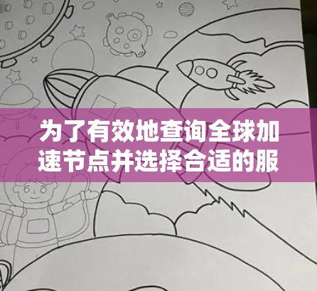 为了有效地查询全球加速节点并选择合适的服务器，您可以按照以下步骤进行