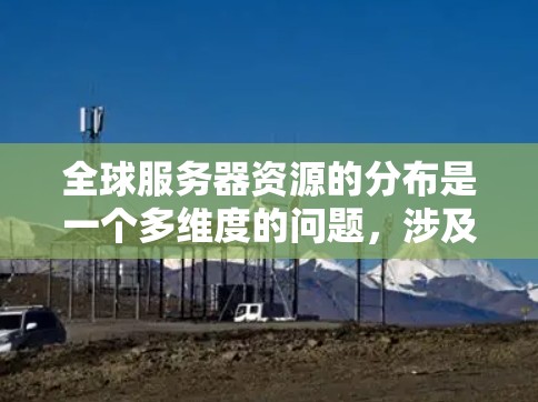 全球服务器资源的分布是一个多维度的问题，涉及地理位置、云服务提供商、数据中心位置、带宽情况以及未来趋势。以下是对这一问题的详细分析