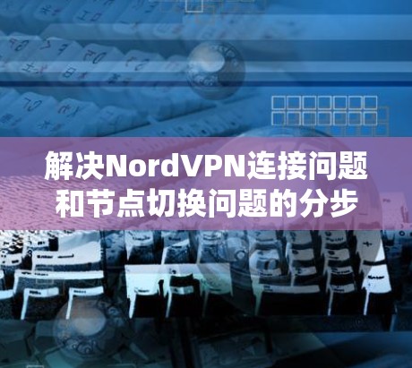 解决NordVPN连接问题和节点切换问题的分步指南