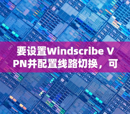 要设置Windscribe VPN并配置线路切换，可以按照以下步骤操作