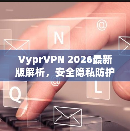 VyprVPN 2026最新版解析，安全隐私防护的最佳选择