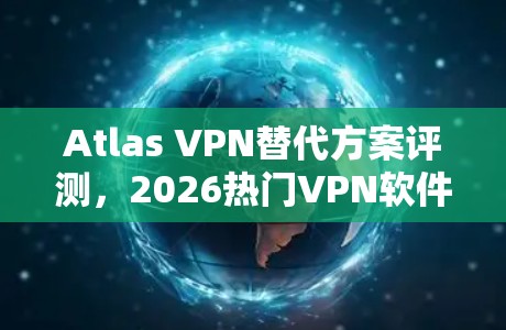 Atlas VPN替代方案评测，2026热门VPN软件推荐