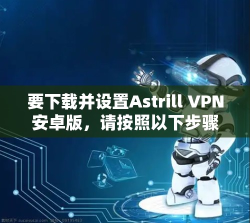 要下载并设置Astrill VPN安卓版，请按照以下步骤操作