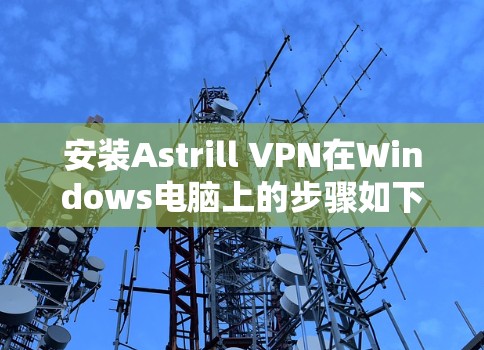 安装Astrill VPN在Windows电脑上的步骤如下