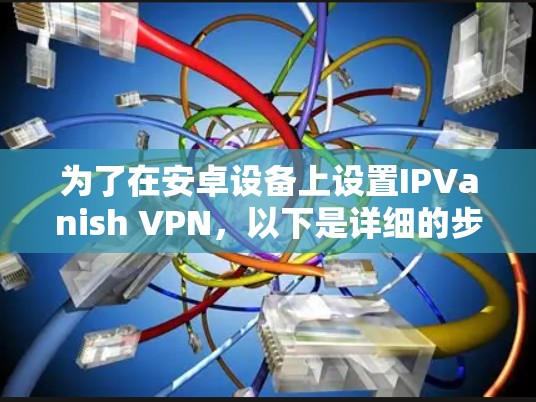 为了在安卓设备上设置IPVanish VPN，以下是详细的步骤指南