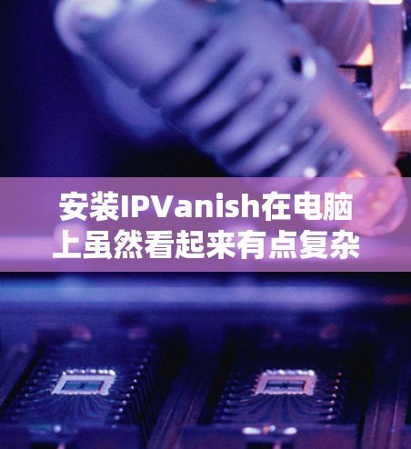 安装IPVanish在电脑上虽然看起来有点复杂，但实际上步骤并不多。以下是详细的分步指南