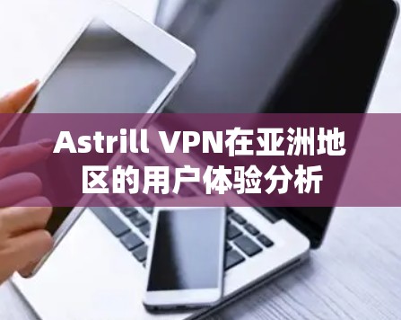 Astrill VPN在亚洲地区的用户体验分析