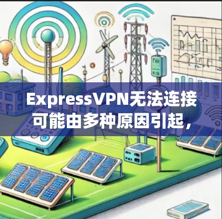 ExpressVPN无法连接可能由多种原因引起，以下是详细的解决步骤
