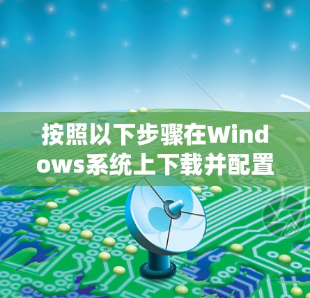 按照以下步骤在Windows系统上下载并配置Proton VPN电脑版